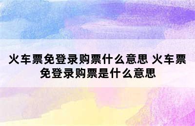 火车票免登录购票什么意思 火车票免登录购票是什么意思